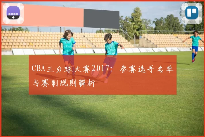 CBA三分球大赛2017：参赛选手名单与赛制规则解析