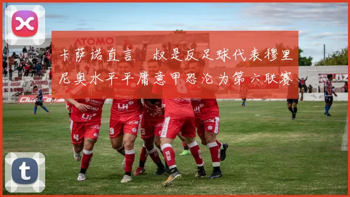 卡萨诺直言囧叔是反足球代表穆里尼奥水平平庸意甲恐沦为第六联赛