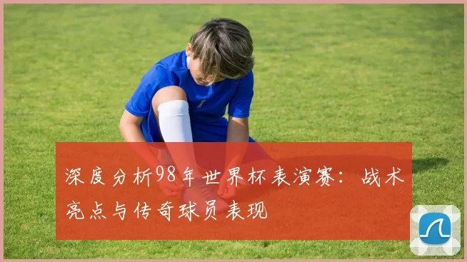 深度分析98年世界杯表演赛:战术亮点与传奇球员表现
