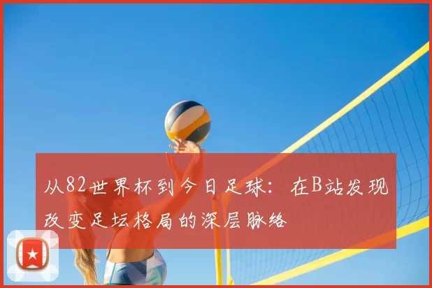 从82世界杯到今日足球：在B站发现改变足坛格局的深层脉络