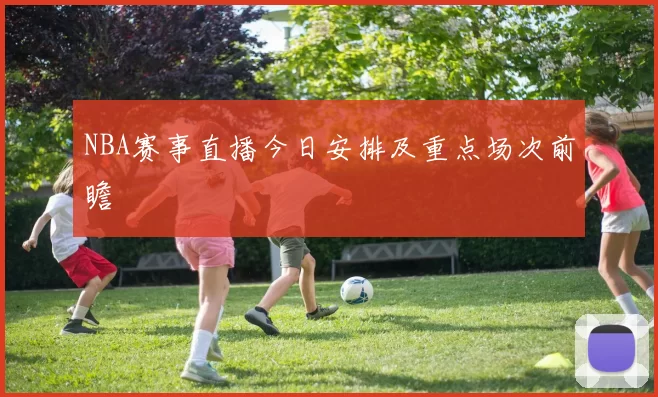 NBA赛事直播今日安排及重点场次前瞻