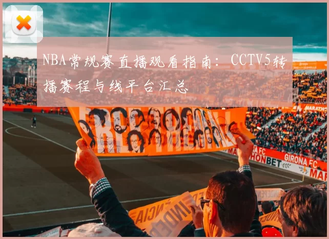 NBA常规赛直播观看指南：CCTV5转播赛程与线平台汇总
