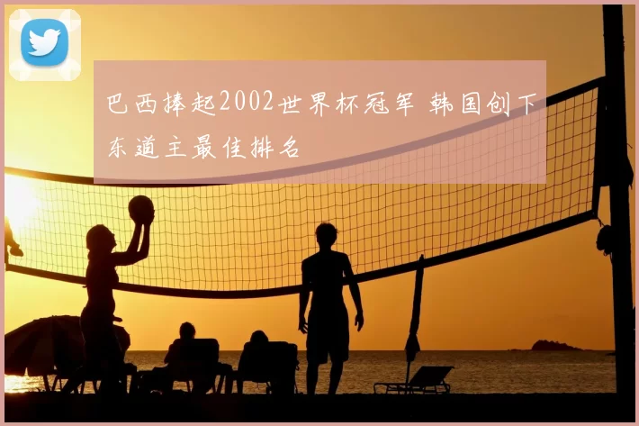 巴西捧起2002世界杯冠军 韩国创下东道主最佳排名