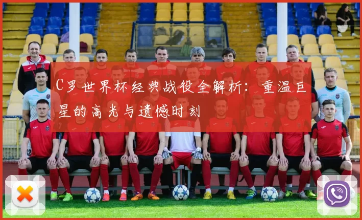 C罗世界杯经典战役全解析:重温巨星的高光与遗憾时刻