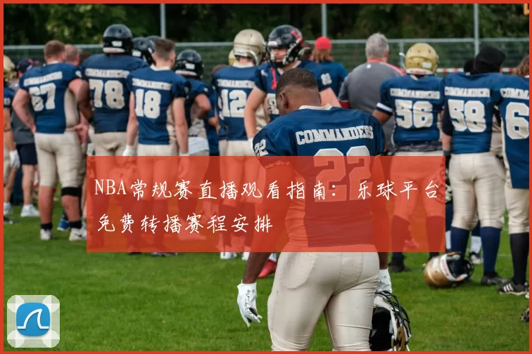 NBA常规赛直播观看指南：乐球平台免费转播赛程安排