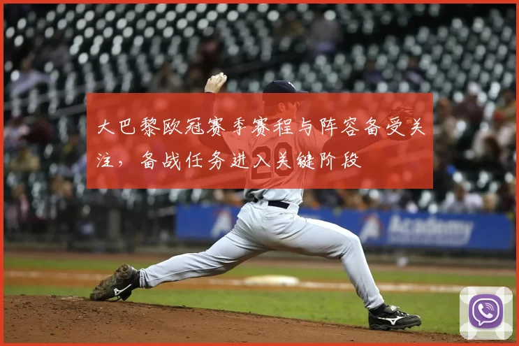 大巴黎欧冠赛季赛程与阵容备受关注,备战任务进入关键阶段