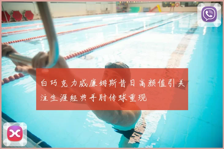 白巧克力威廉姆斯昔日高颜值引关注生涯经典手肘传球重现