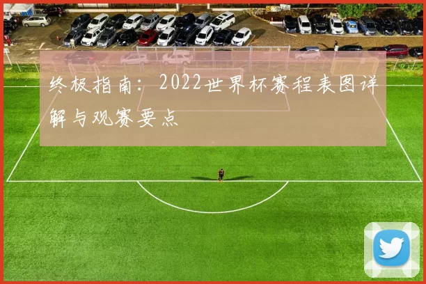 终极指南:2022世界杯赛程表图详解与观赛要点
