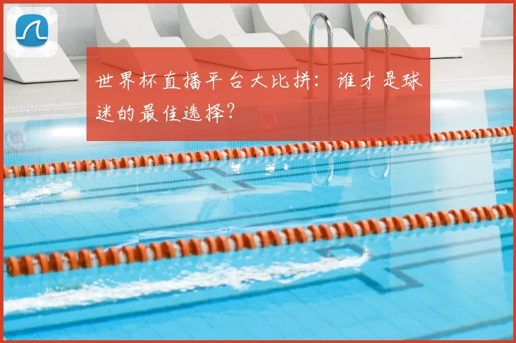世界杯直播平台大比拼:谁才是球迷的最佳选择?