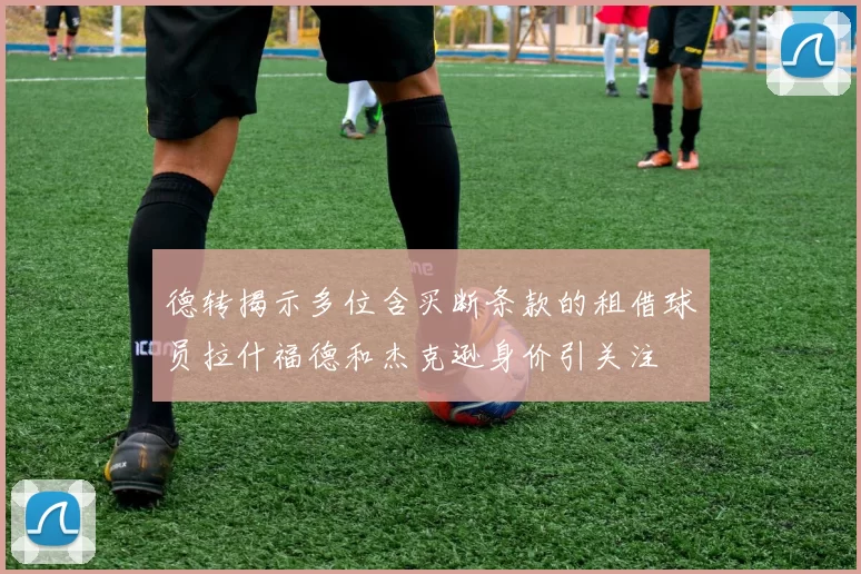德转揭示多位含买断条款的租借球员拉什福德和杰克逊身价引关注