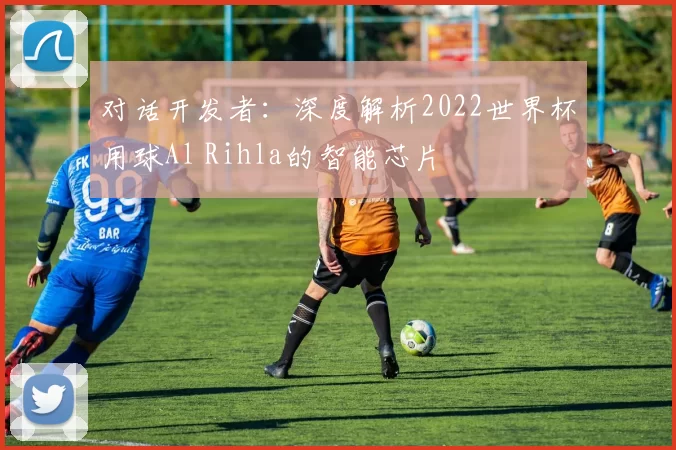 对话开发者:深度解析2022世界杯用球Al Rihla的智能芯片