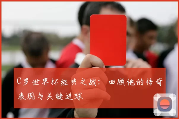 C罗世界杯经典之战:回顾他的传奇表现与关键进球