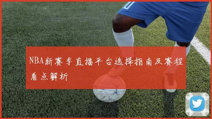 NBA新赛季直播平台选择指南及赛程看点解析