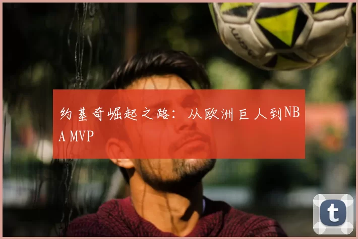 约基奇崛起之路：从欧洲巨人到NBA MVP