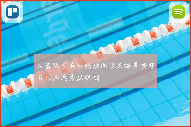 火箭队交易市场动向涉及球员调整与未来选秀权规划