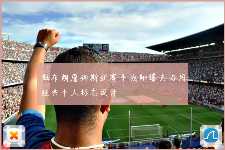 勒布朗詹姆斯新赛季战靴曝光沿用经典个人标志设计