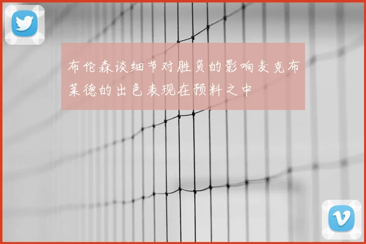 布伦森谈细节对胜负的影响麦克布莱德的出色表现在预料之中