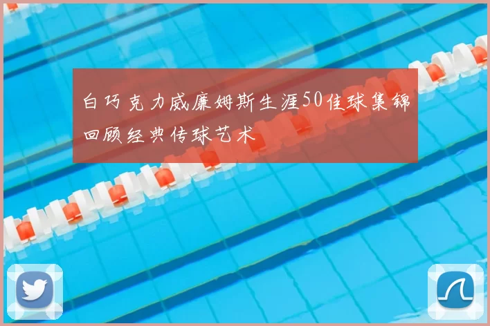 白巧克力威廉姆斯生涯50佳球集锦回顾经典传球艺术