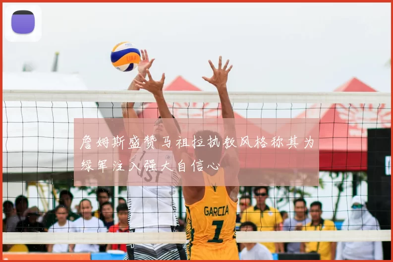 詹姆斯盛赞马祖拉执教风格称其为绿军注入强大自信心