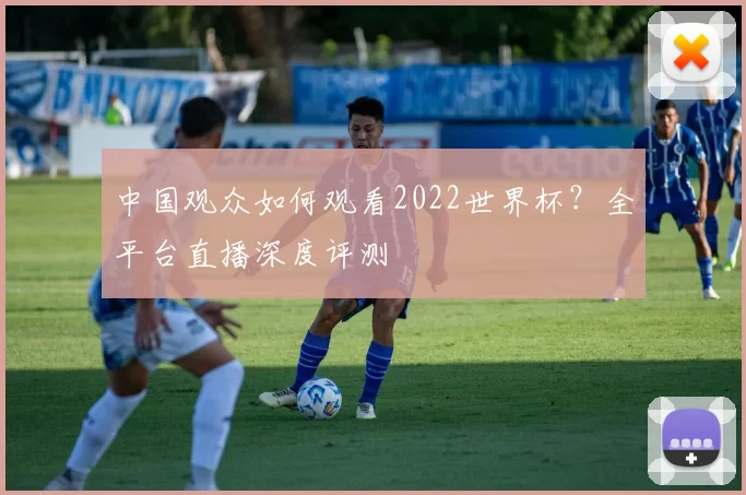 中国观众如何观看2022世界杯?全平台直播深度评测