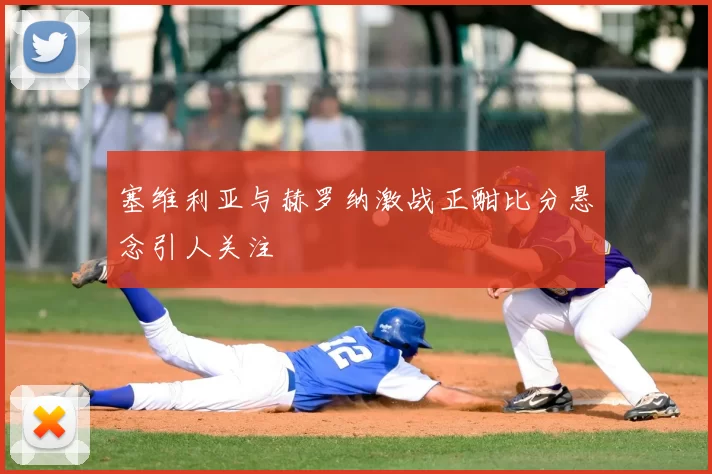 塞维利亚与赫罗纳激战正酣比分悬念引人关注