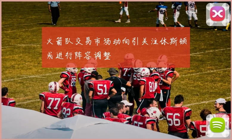 火箭队交易市场动向引关注休斯顿或进行阵容调整