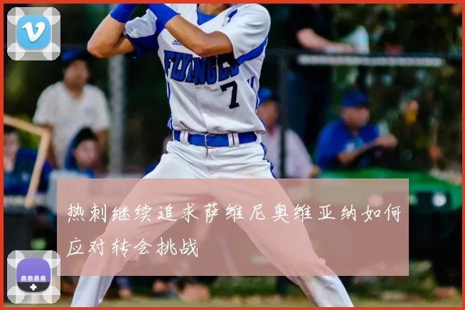 热刺继续追求萨维尼奥维亚纳如何应对转会挑战
