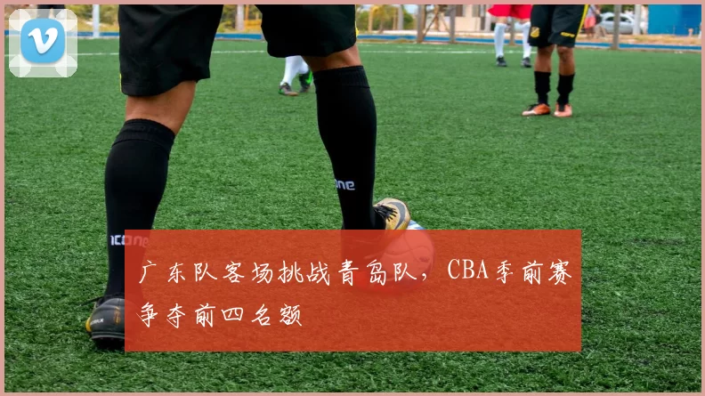 广东队客场挑战青岛队,CBA季前赛争夺前四名额