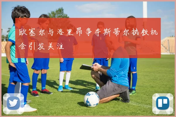 欧塞尔与洛里昂争夺斯蒂尔执教机会引发关注