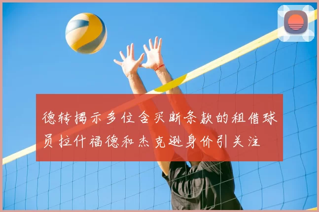 德转揭示多位含买断条款的租借球员拉什福德和杰克逊身价引关注