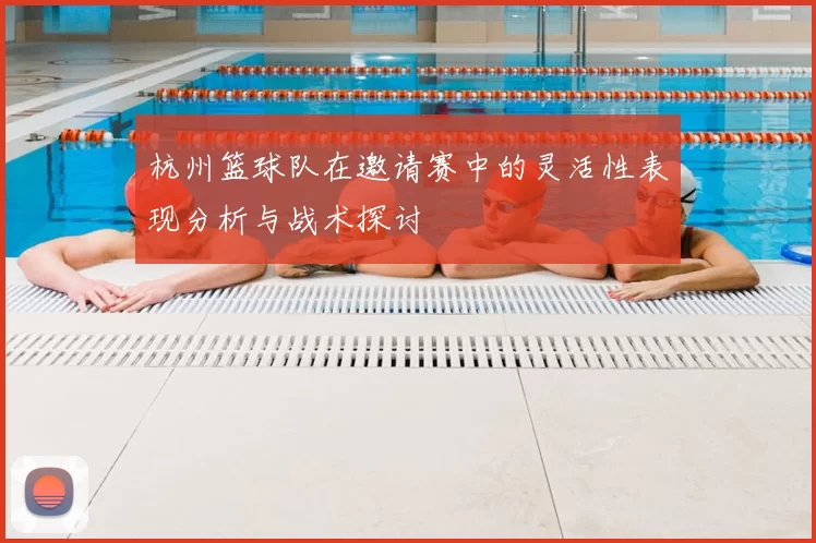 杭州篮球队在邀请赛中的灵活性表现分析与战术探讨