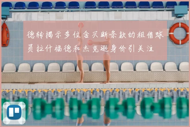 德转揭示多位含买断条款的租借球员拉什福德和杰克逊身价引关注