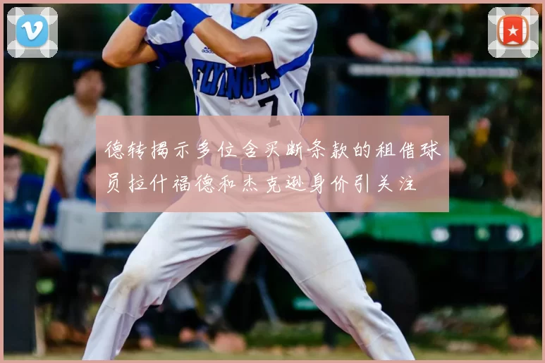 德转揭示多位含买断条款的租借球员拉什福德和杰克逊身价引关注