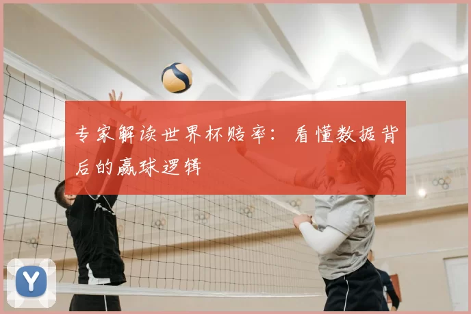 专家解读世界杯赔率:看懂数据背后的赢球逻辑