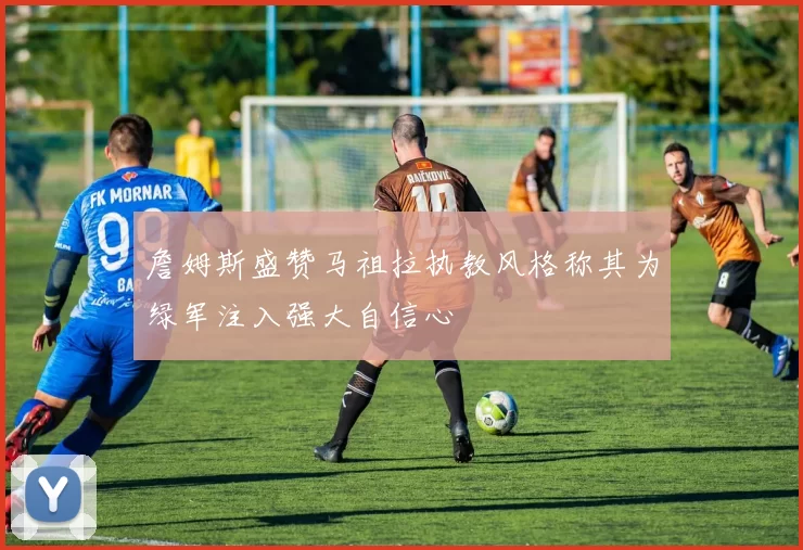 詹姆斯盛赞马祖拉执教风格称其为绿军注入强大自信心