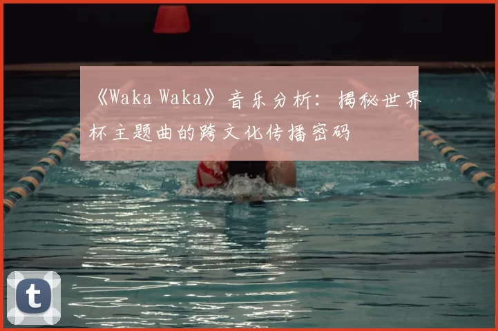 《Waka Waka》音乐分析:揭秘世界杯主题曲的跨文化传播密码