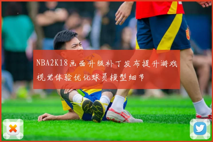 NBA2K18画面升级补丁发布提升游戏视觉体验优化球员模型细节