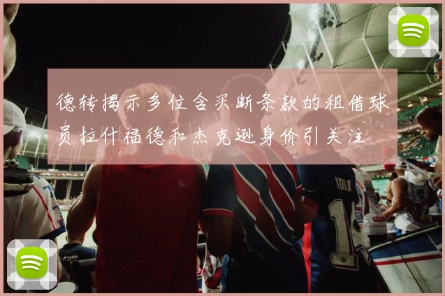 德转揭示多位含买断条款的租借球员拉什福德和杰克逊身价引关注