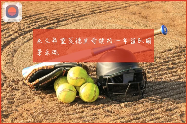 米兰希望莫德里奇续约一年留队前景乐观