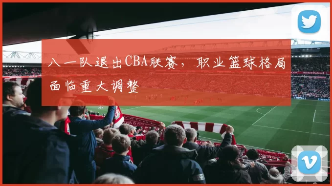 八一队退出CBA联赛,职业篮球格局面临重大调整