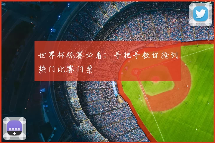 世界杯观赛必看:手把手教你抢到热门比赛门票