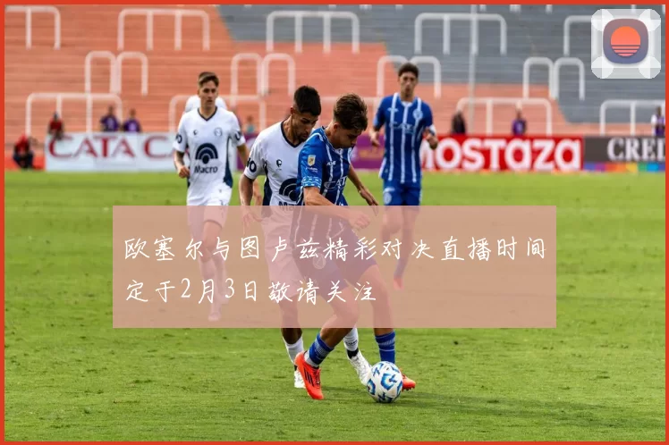 欧塞尔与图卢兹精彩对决直播时间定于2月3日敬请关注
