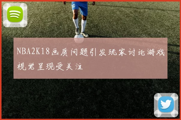 NBA2K18画质问题引发玩家讨论游戏视觉呈现受关注