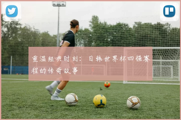 重温经典时刻：日韩世界杯四强赛程的传奇故事