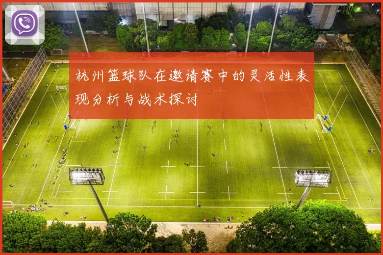 杭州篮球队在邀请赛中的灵活性表现分析与战术探讨