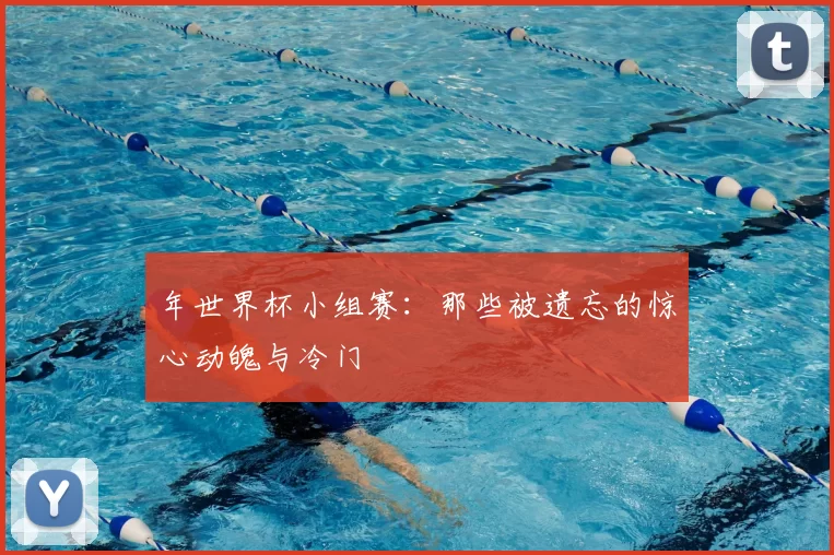 年世界杯小组赛:那些被遗忘的惊心动魄与冷门