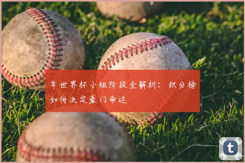 年世界杯小组阶段全解析：积分榜如何决定豪门命运