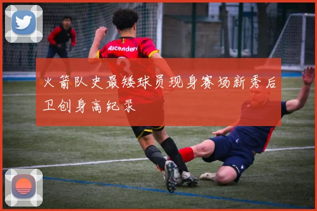 火箭队史最矮球员现身赛场新秀后卫创身高纪录
