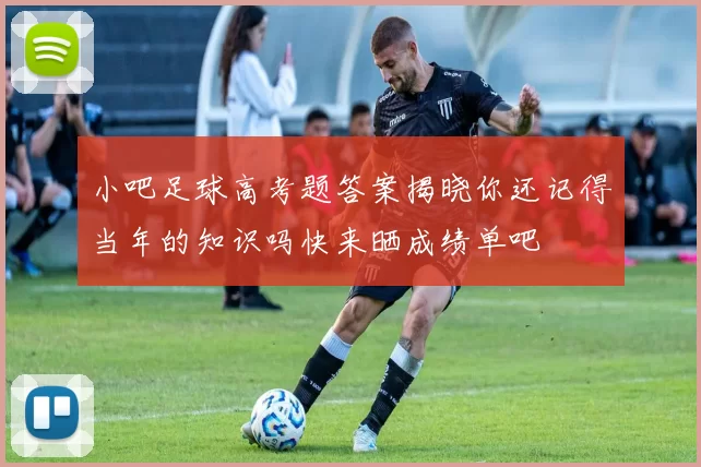 小吧足球高考题答案揭晓你还记得当年的知识吗快来晒成绩单吧