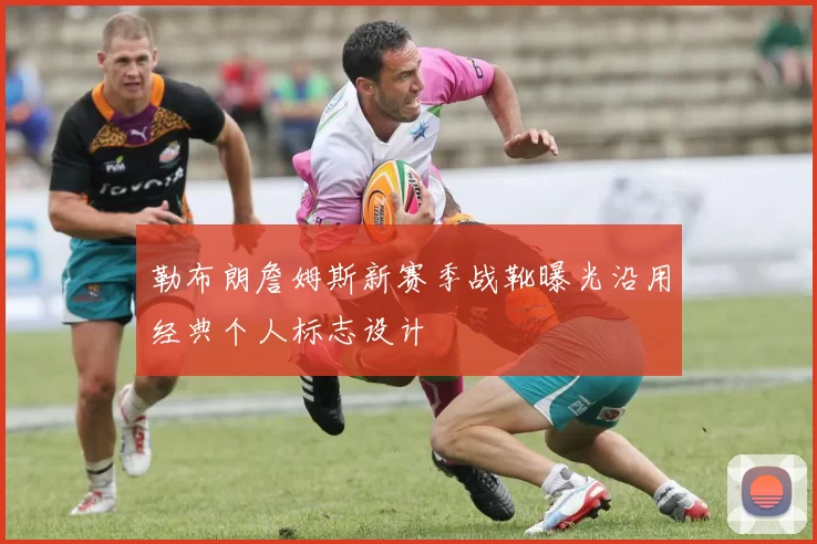 勒布朗詹姆斯新赛季战靴曝光沿用经典个人标志设计